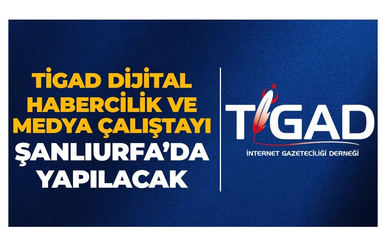 TÜRKİYE GENELİNDEN 120 GAZETECİ TİGAD’IN ŞANLIURFA ÇALIŞTAYINDA BULUŞUYOR